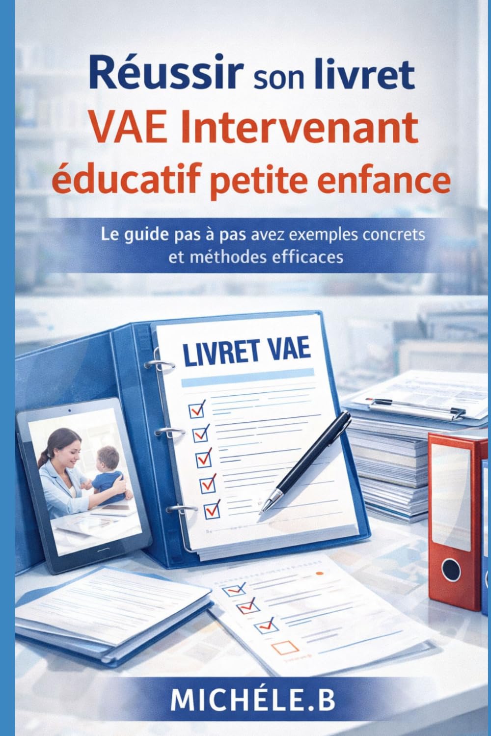Réussir son livret VAE Intervenant éducatif petite enfance: Le guide pas à pas avec exemples concrets et méthodes efficaces