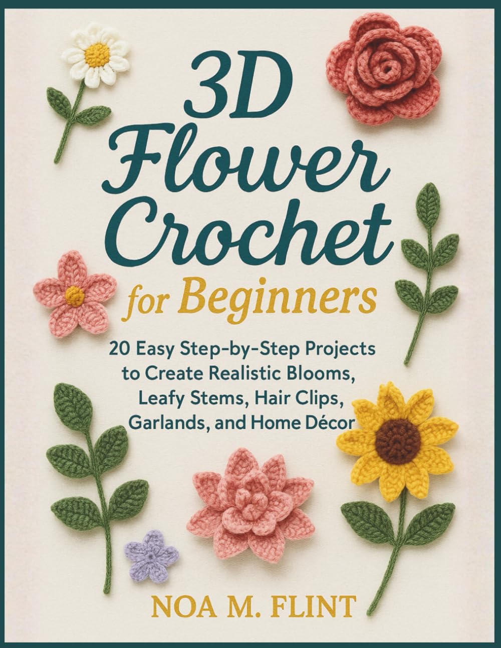 3D Flower Crochet for Beginners: 20 Easy Step-by-Step Projects to Create Realistic Blooms, Leafy Stems, Hair Clips, Garlands, and Home Décor