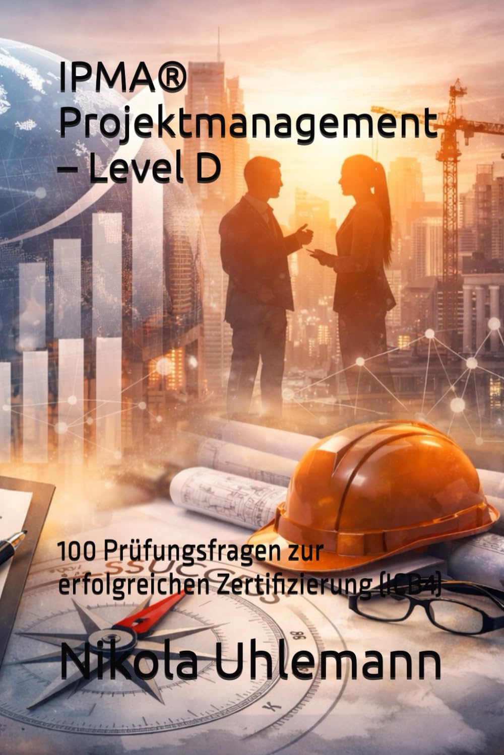 IPMA® Projektmanagement – Level D: 100 Prüfungsfragen zur erfolgreichen Zertifizierung (ICB4)