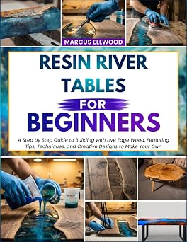 RESIN RIVER TABLES FOR BEGINNERS A Step by Step Guide to Building with Live Edge Wood, Featuring Tips, Techniques, and Creative Designs to Make Your Own