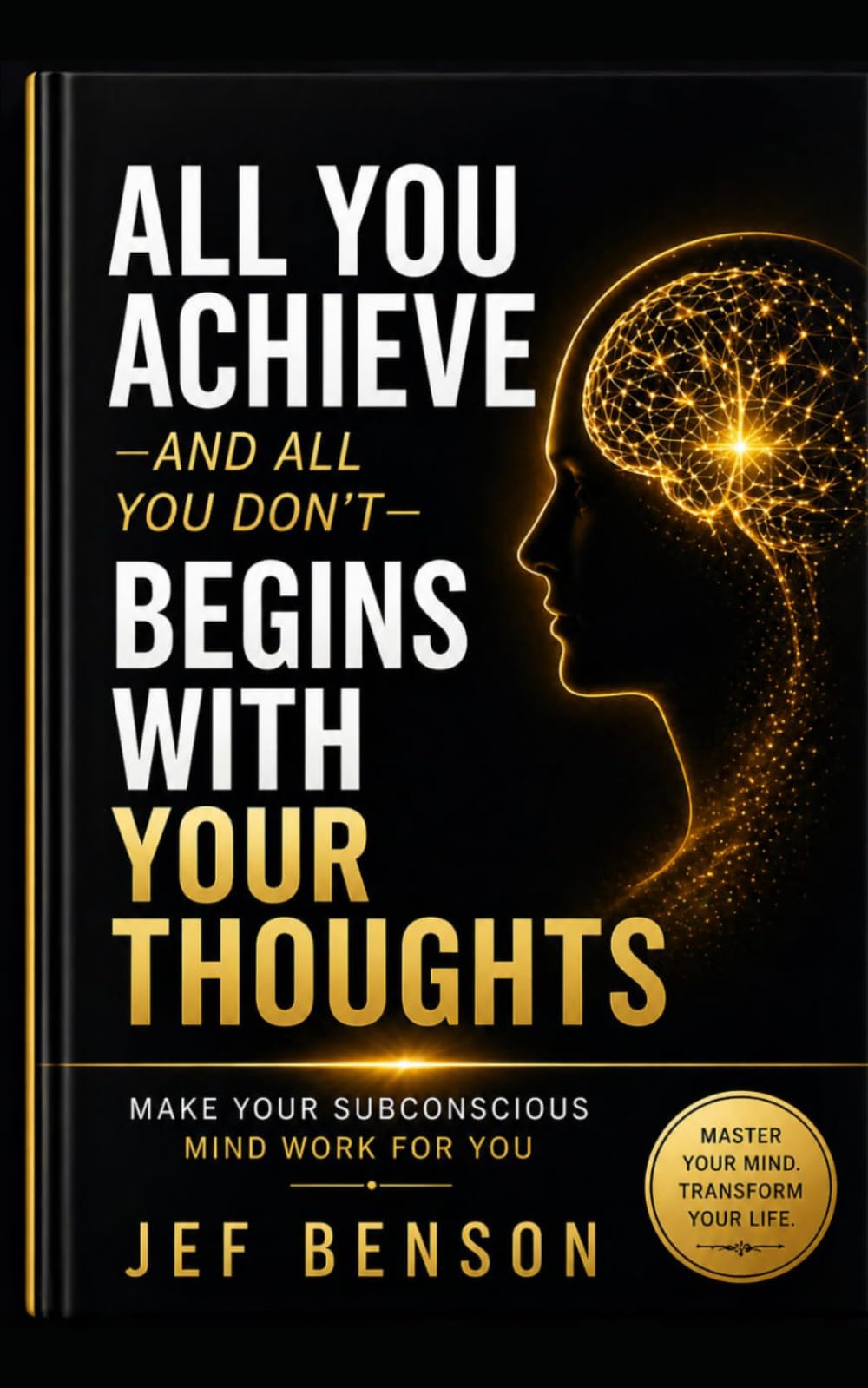 ALL YOU ACHIEVE—AND ALL YOU DON’T— BEGINS WITH YOUR THOUGHTS: MAKE YOUR SUBCONSCIOUS MIND WORK FOR YOU: 9 (Subconscious Mind Series)
