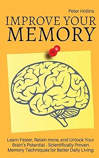 Improve Your Memory – Learn Faster, Retain more, and Unlock Your Brain’s Potential – 17 Scientifically Proven Memory Techniques for Better Daily Living