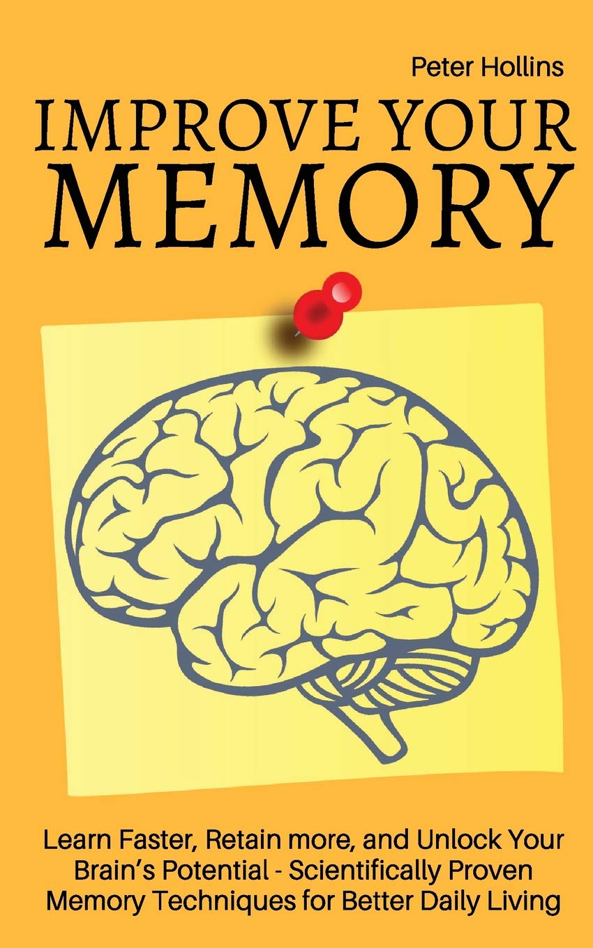 Improve Your Memory – Learn Faster, Retain more, and Unlock Your Brain’s Potential – 17 Scientifically Proven Memory Techniques for Better Daily Living