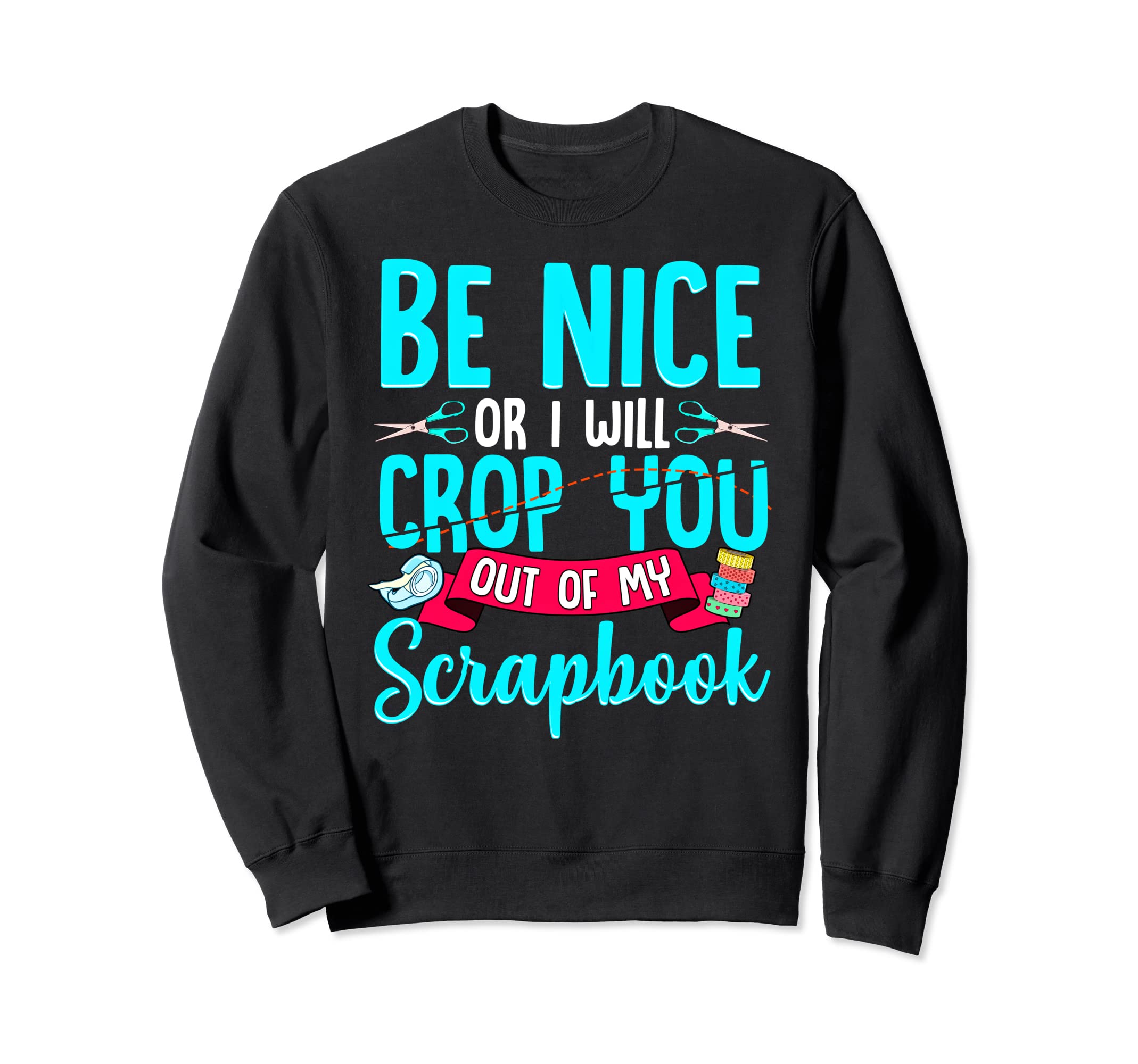 Be Nice Or I Will Crop You Out Of My Scrapbook Sweatshirt