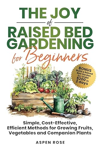The Joy of Raised Bed Gardening for Beginners: Simple, Cost-Effective, Efficient Methods for Growing Fruits, Vegetables and Companion Plants