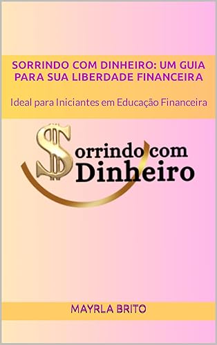 SORRINDO COM DINHEIRO: UM GUIA PARA SUA LIBERDADE FINANCEIRA : Ideal para Iniciantes em Educação Financeira