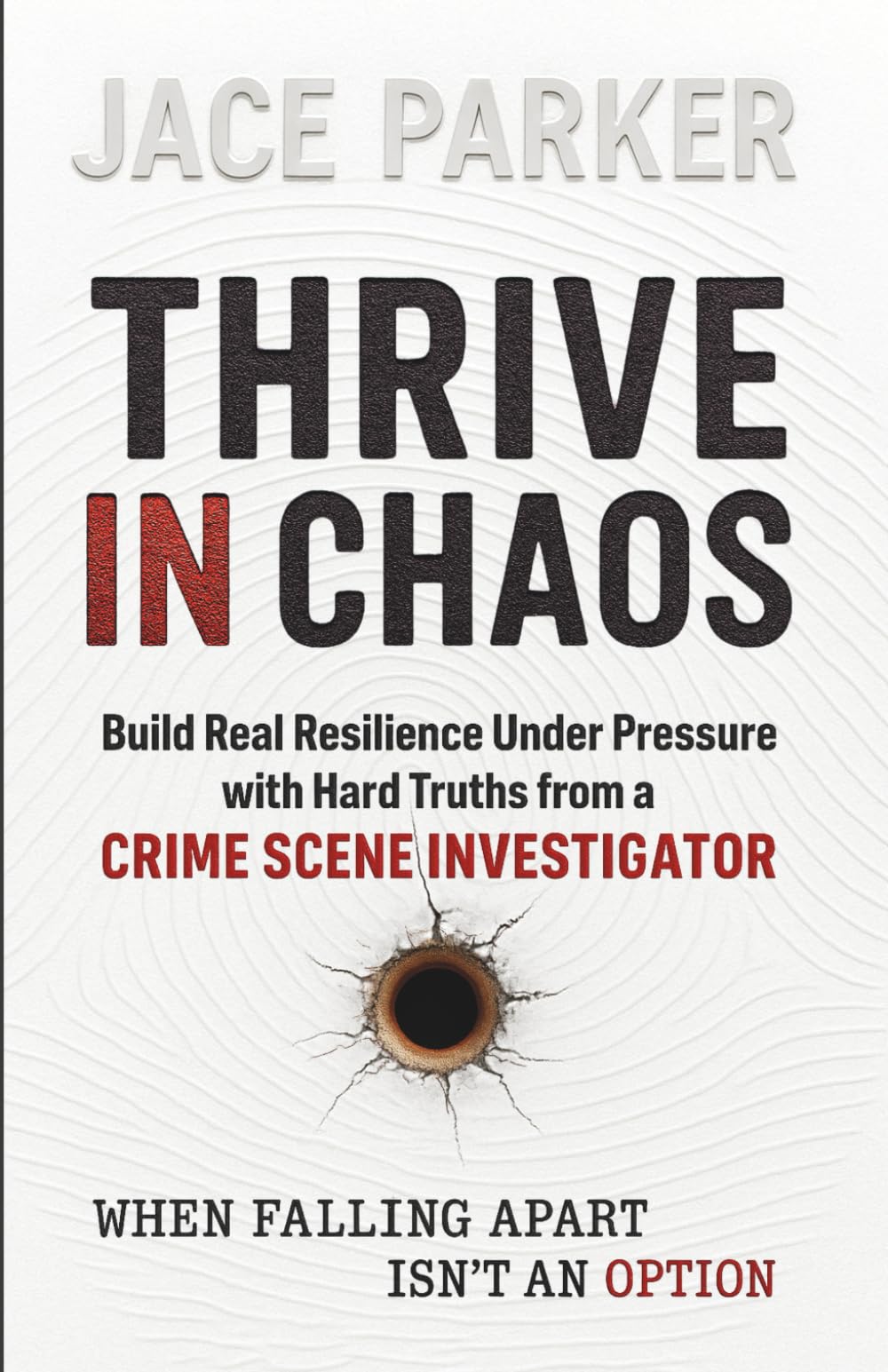 Thrive in Chaos: Build Real Resilience Under Pressure with Hard Truths from a Crime Scene Investigator