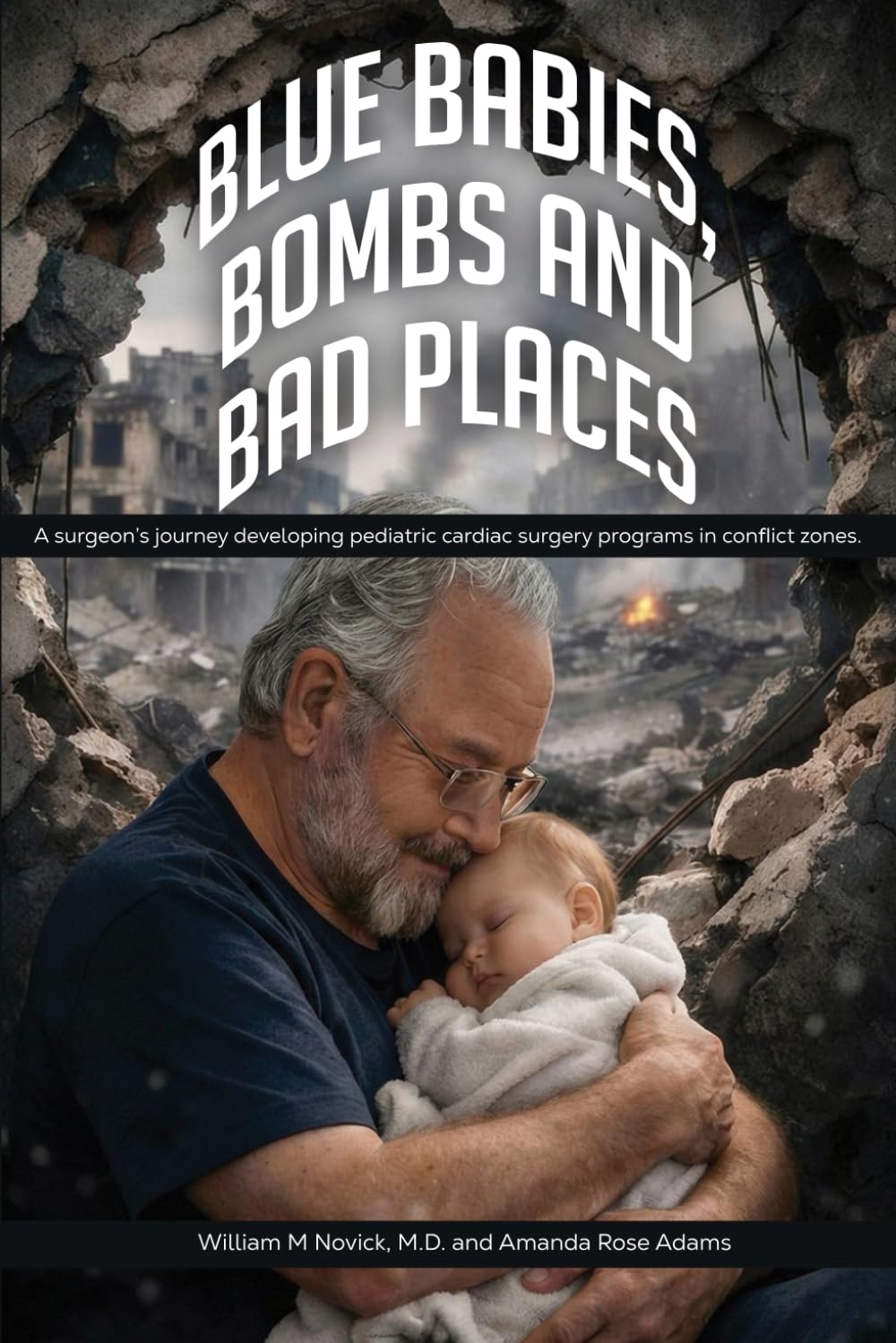 Blue Babies, Bombs and Bad Places: A surgeon’s journey developing pediatric cardiac surgery programs in conflict zones. Authors William M Novick, M.D. and Amanda Rose