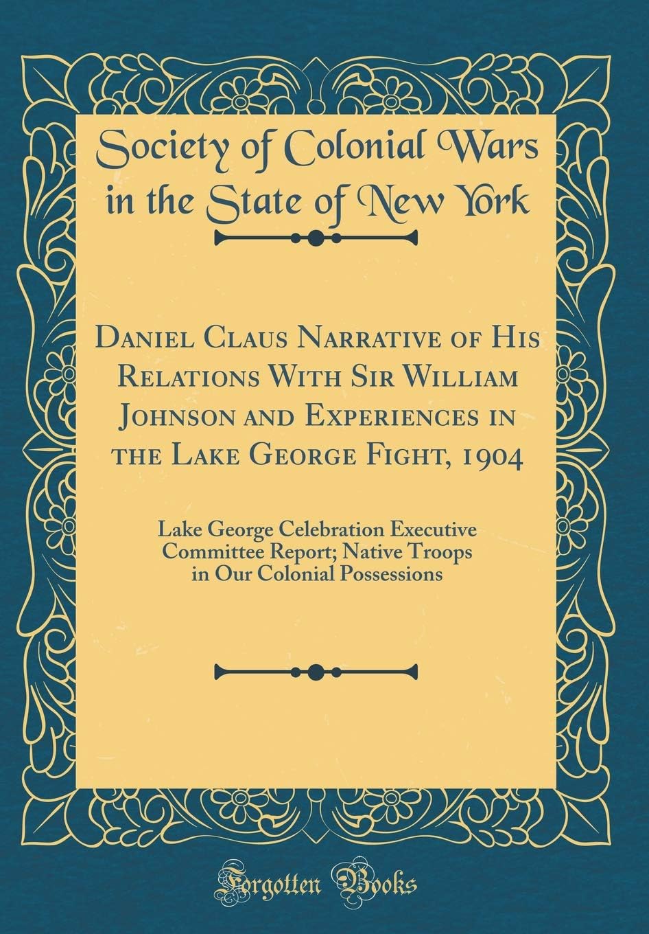 Daniel Claus Narrative of His Relations With Sir William Johnson and Experiences in the Lake George Fight, 1904: Lake George Celebration Executive ... in Our Colonial Possessions (Classic Reprint)