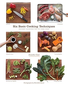 Six Basic Cooking Techniques: Culinary Essentials for the Home Cook