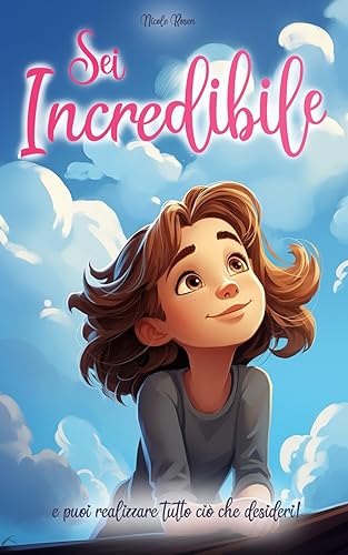 Sei incredibile e puoi realizzare tutto ciò che desideri: Un libro per bambini che fa crescere la fiducia in sé stessi, che infonde coraggio e trasmette il vero valore dell’amicizia