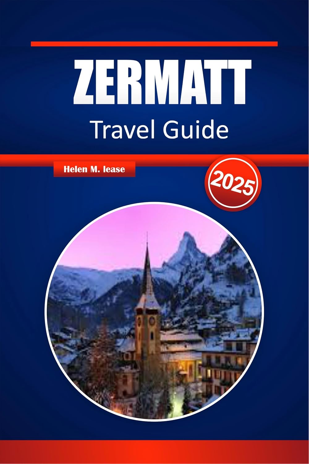 ZERMATT TRAVEL GUIDE 2025: Your Ultimate Companion to Exploring the Swiss Alps, Iconic Peaks, and Alpine Adventures.