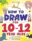 How to Draw for 10-12 Year Olds: Learn to Draw Cute Animals, Dragons, Gifts and Other Cool Things (How to Draw Everything for Kids)