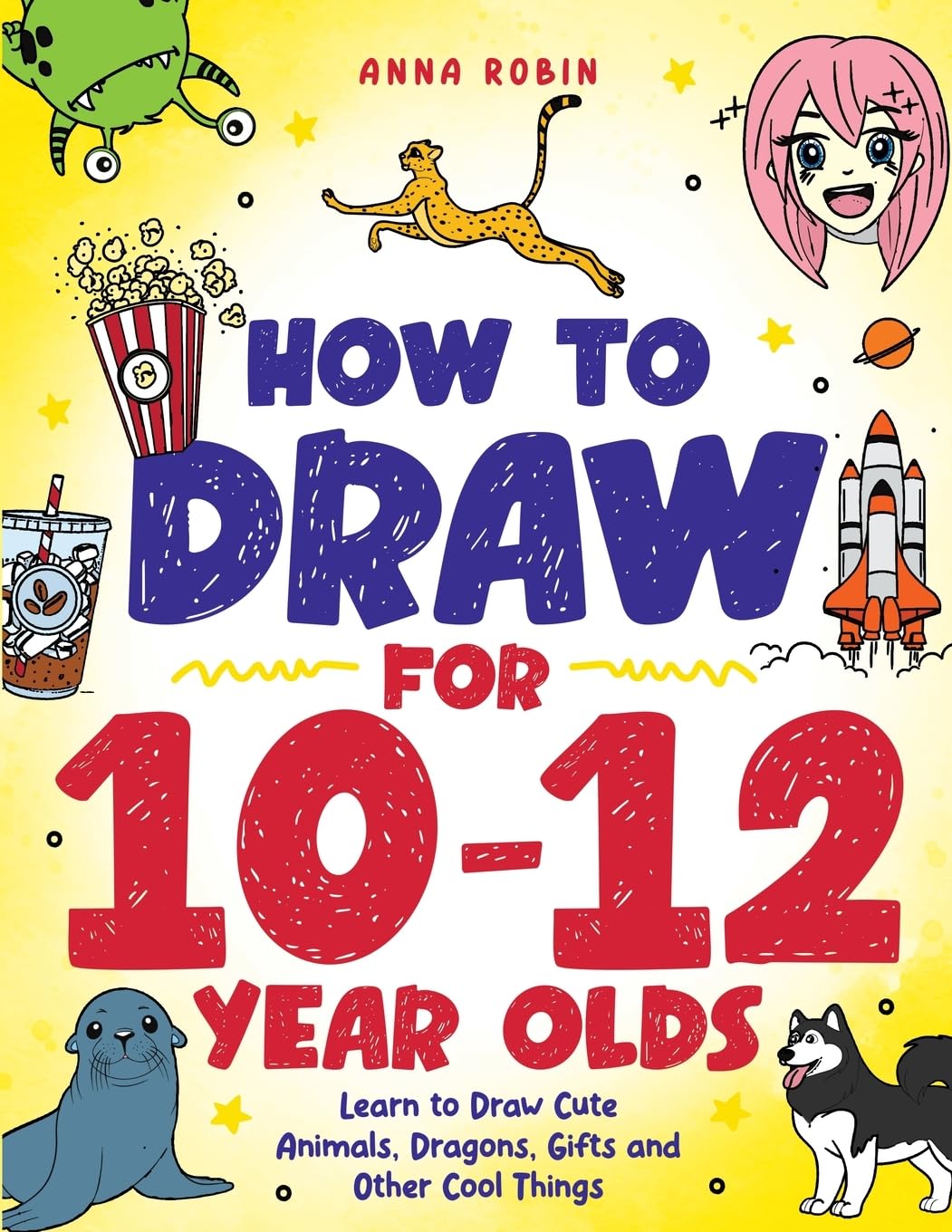 How to Draw for 10-12 Year Olds: Learn to Draw Cute Animals, Dragons, Gifts and Other Cool Things (How to Draw Everything for Kids)