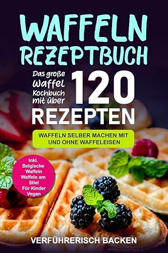 Waffeln Rezeptbuch: Das große Waffel Kochbuch mit über 120 leckeren Rezepten - Waffeln selber machen mit und ohne Waffeleisen Inkl. Belgische Waffeln, Waffeln am Stiel, Rezepte für Kinder, Vegan