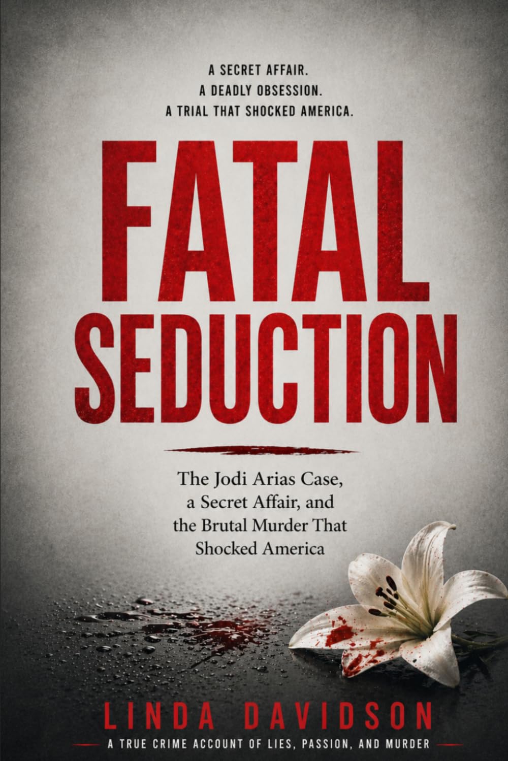 Fatal Seduction: The Jodi Arias Case, a Secret Affair, and the Brutal Murder That Shocked America: 2 (Deadly Marriages Series)
