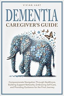 Dementia Caregiver’s Guide: Compassionate Navigation Through Healthcare, Building Support Networks, Embracing Self-Care, a...