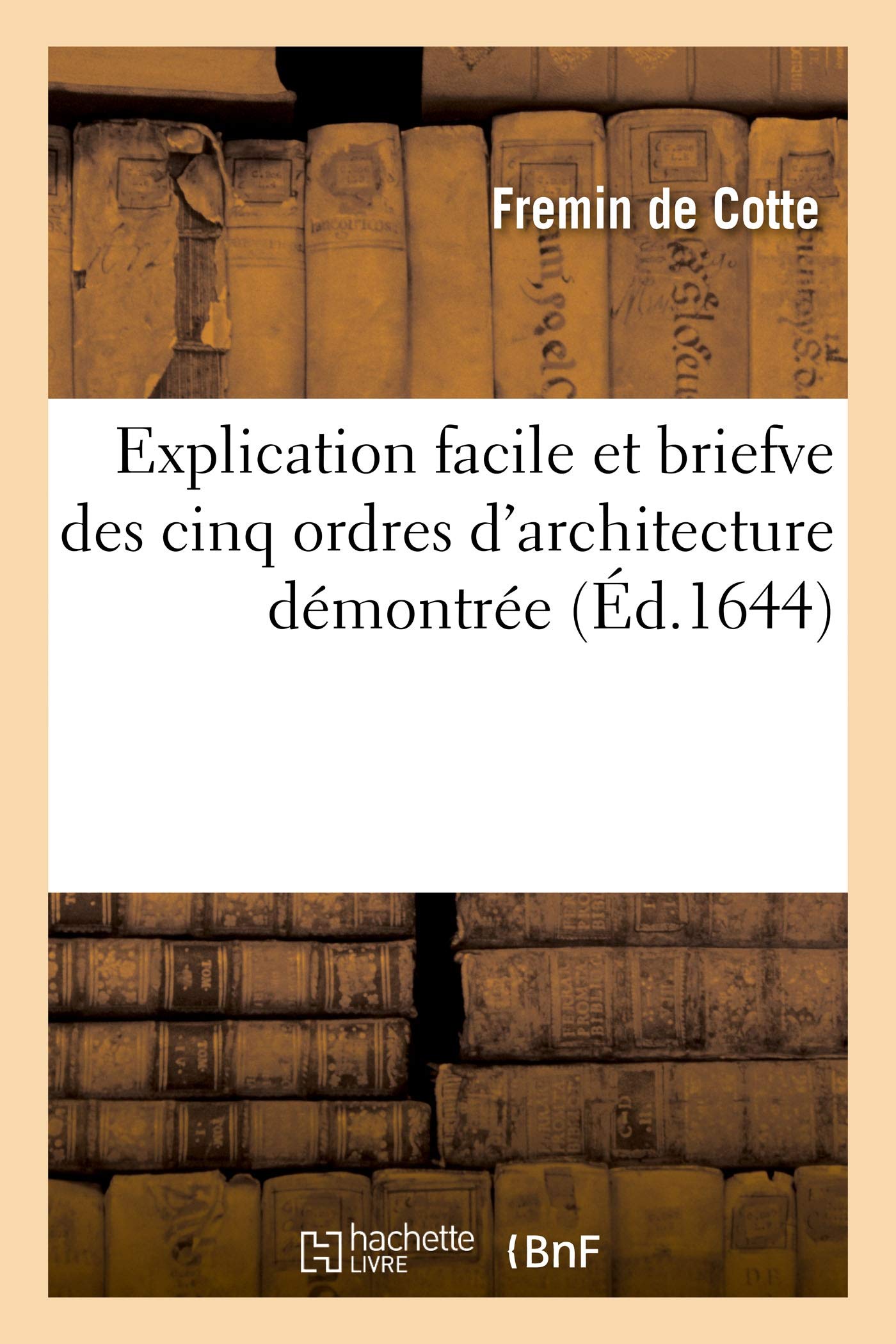 Explication facile et briefve des cinq ordres d'architecture démontrée