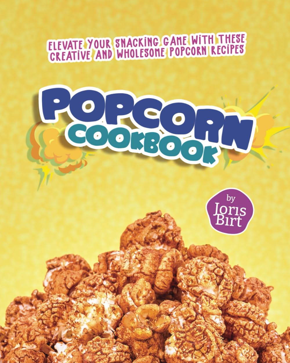 Popcorn Cookbook: Elevate Your Snacking Game with These Creative and Wholesome Popcorn Recipes