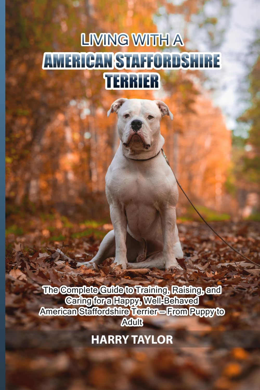 Living with a American Staffordshire Terrier: The Complete Guide to Training, Raising, and Caring for a Happy, Well-Behaved American Staffordshire Terrier — From Puppy to Adult