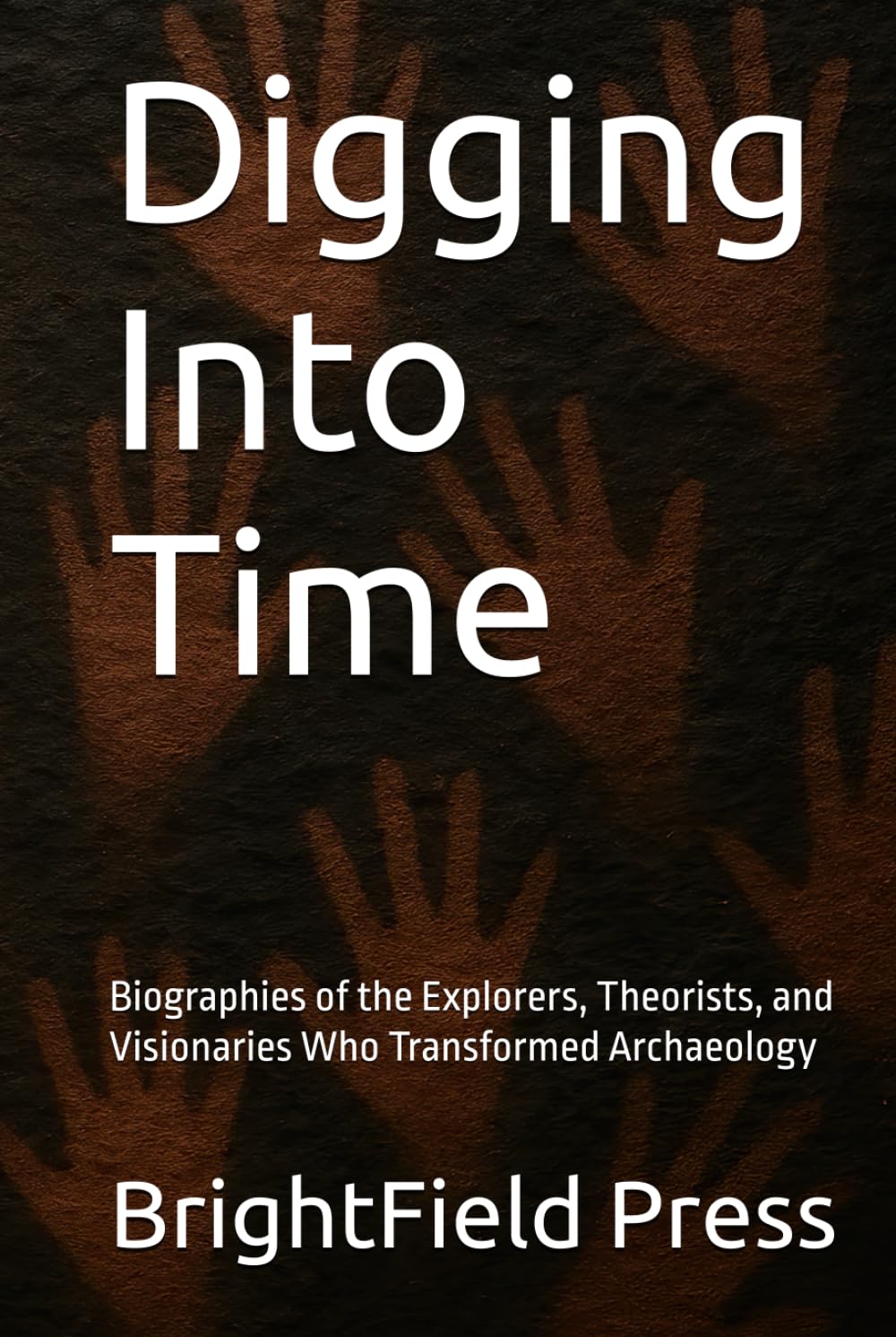 Digging Into Time: Biographies of the Explorers, Theorists, and Visionaries Who Transformed Archaeology