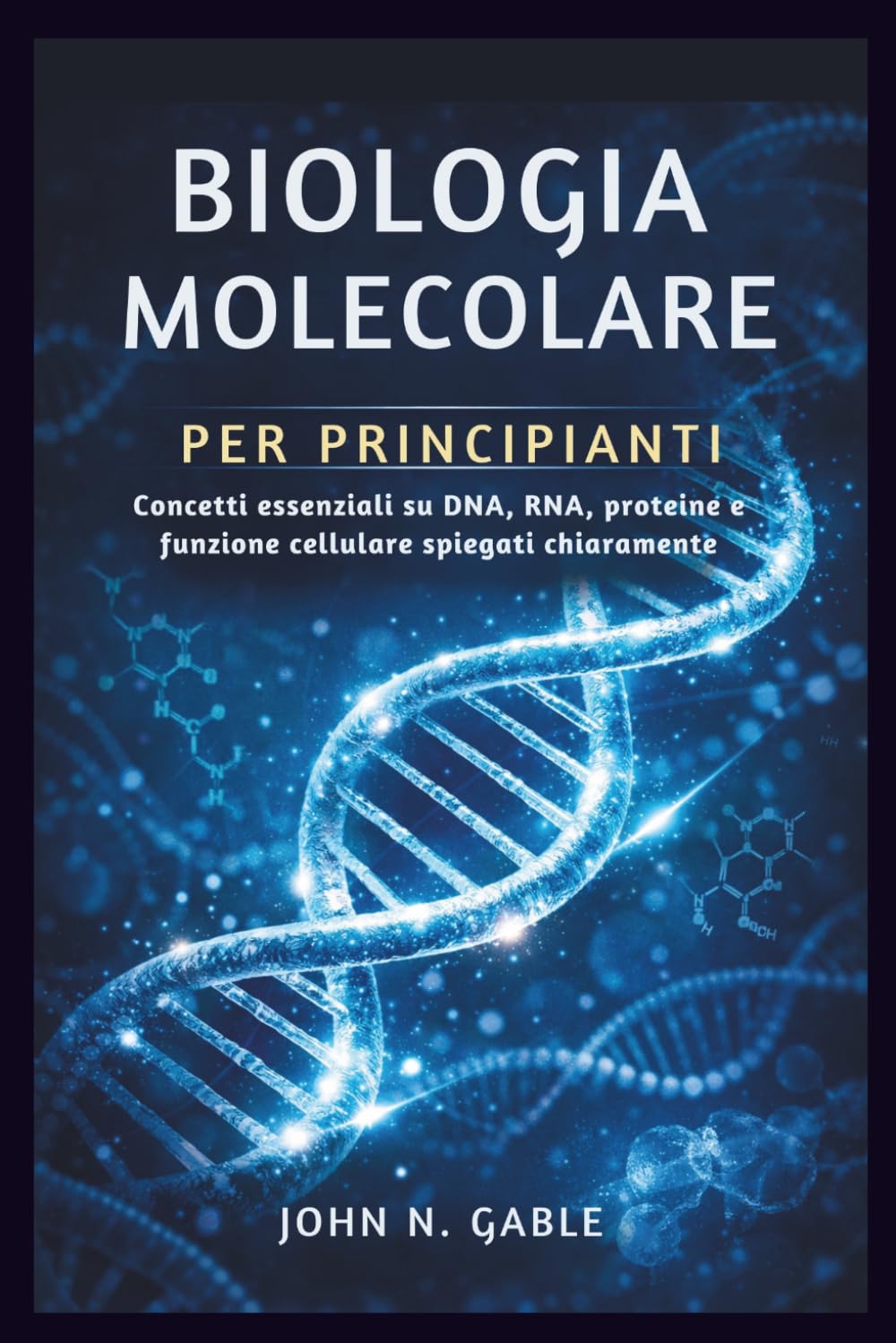 BIOLOGIA MOLECOLARE PER PRINCIPIANTI: Concetti essenziali su DNA, RNA, proteine e funzione cellulare spiegati chiaramente