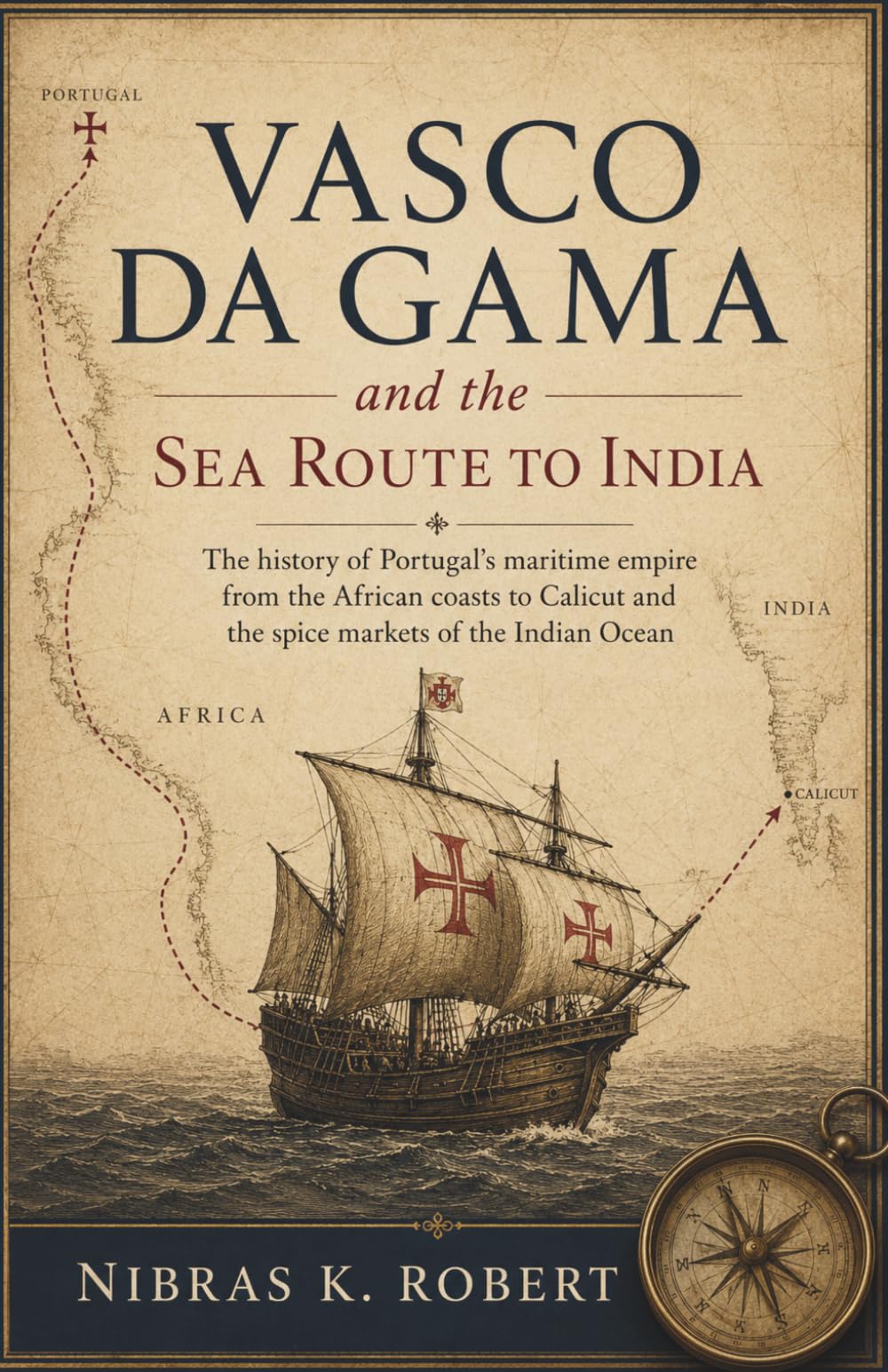Vasco da Gama and the Sea Route to India: The history of Portugal’s maritime empire from the African coasts to Calicut and the spice markets of the Indian Ocean (The Age of Exploration)