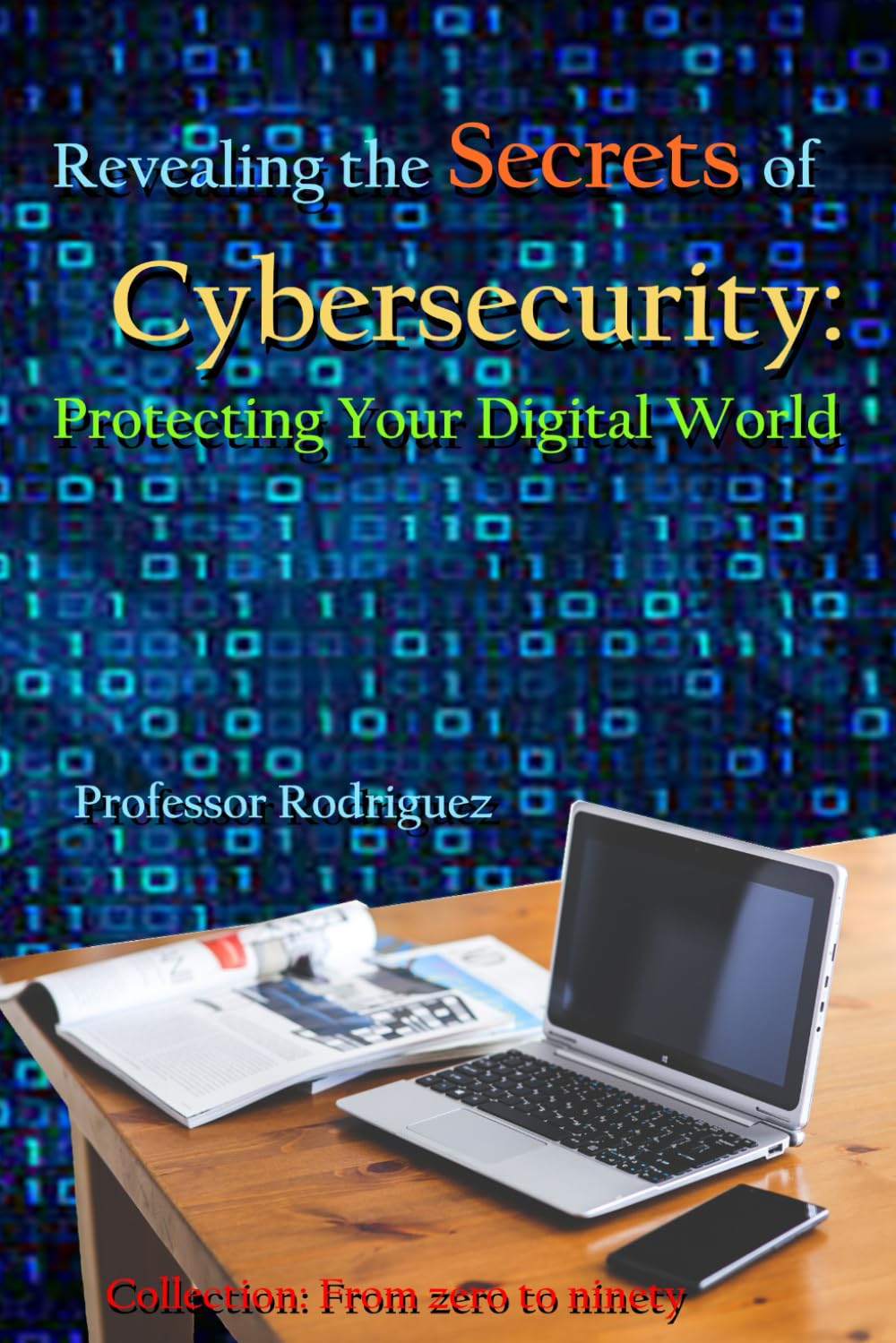 Revealing the secrets of Cybersecurity: Protecting Your Digital World (From zero to ninety)