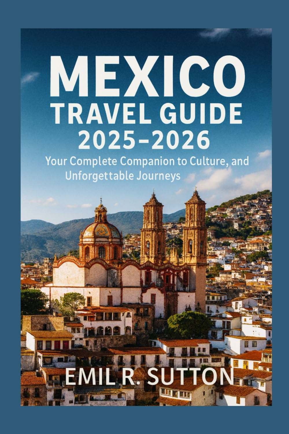 MEXICO TRAVEL GUIDE 2025-2026: Your Complete Companion to Culture, Nature, and Unforgettable Journeys (EMIL TRAVEL GUIDES)