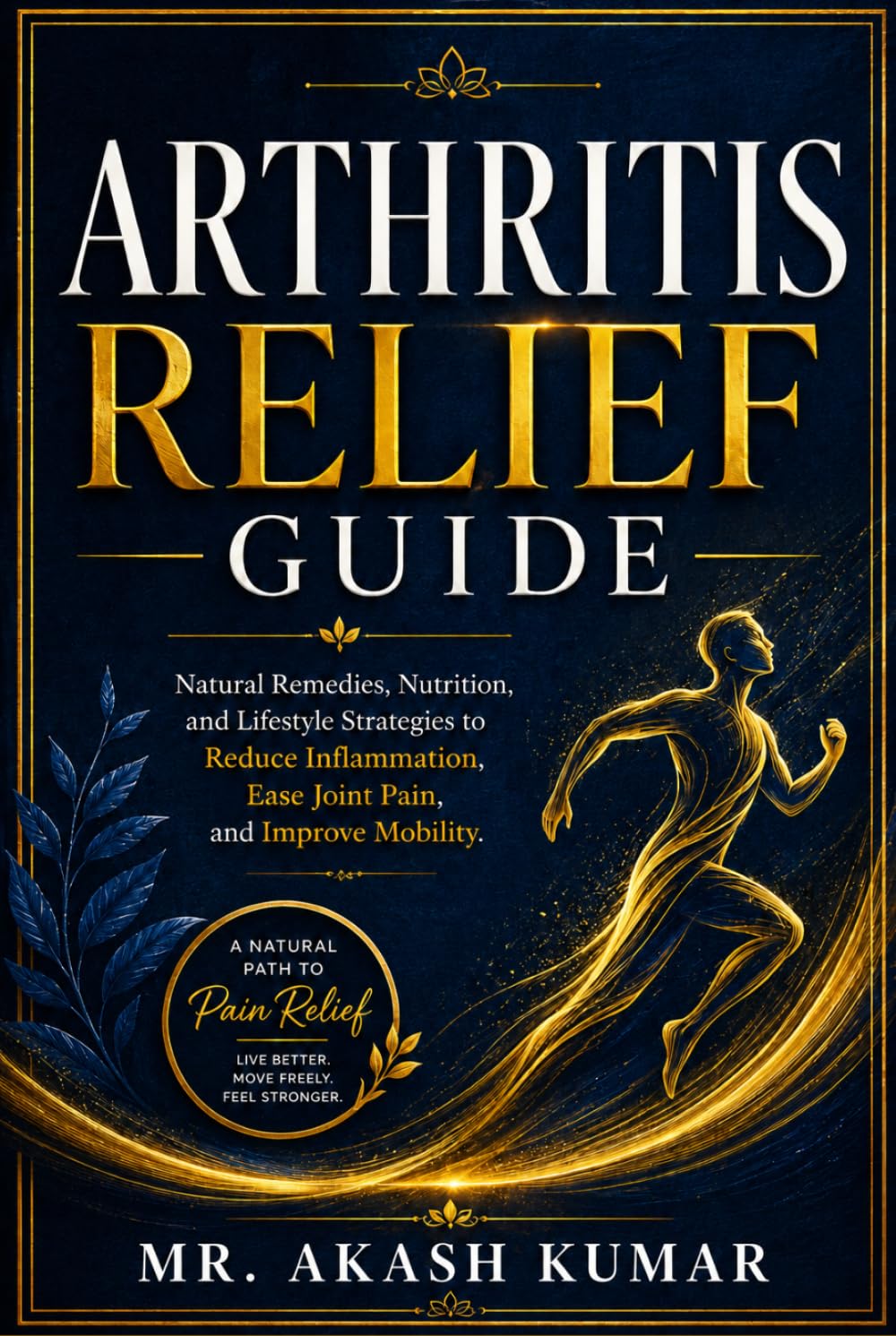 Arthritis Relief Guide: Natural Remedies, Nutrition, and Lifestyle Strategies to Reduce Inflammation, Ease Joint Pain, and Improve Mobility
