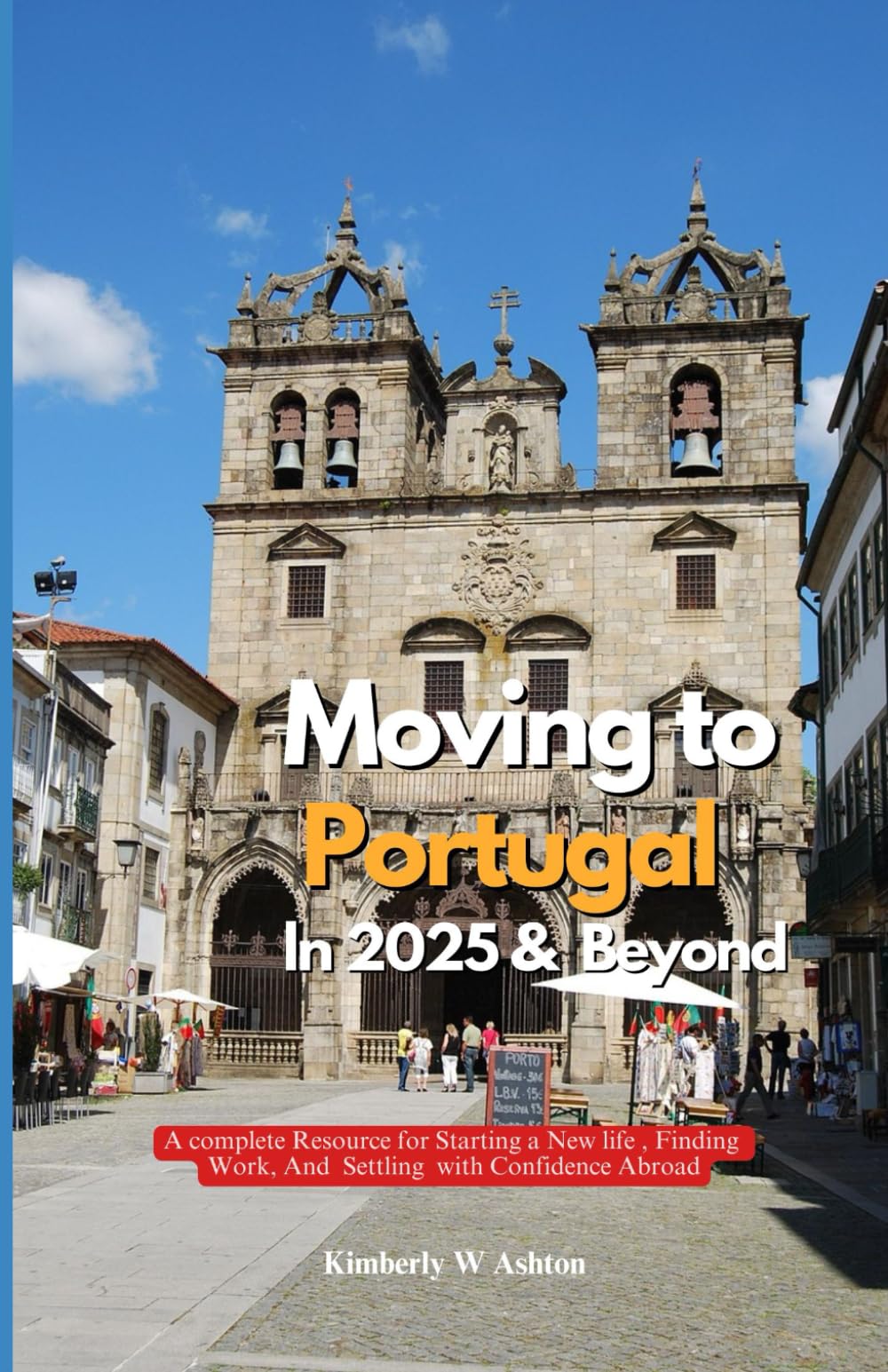 MOVING TO PORTUGAL IN 2025 AND BEYOND: A Complete Resource for Starting a New Life, Finding Work, and Settling with Confidence Abroad