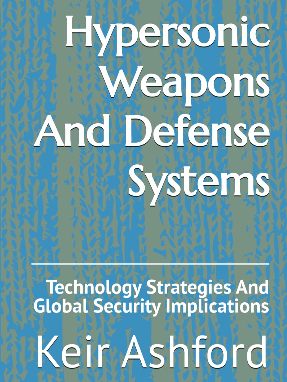Hypersonic Weapons And Defense Systems: Technology Strategies And Global Security Implications