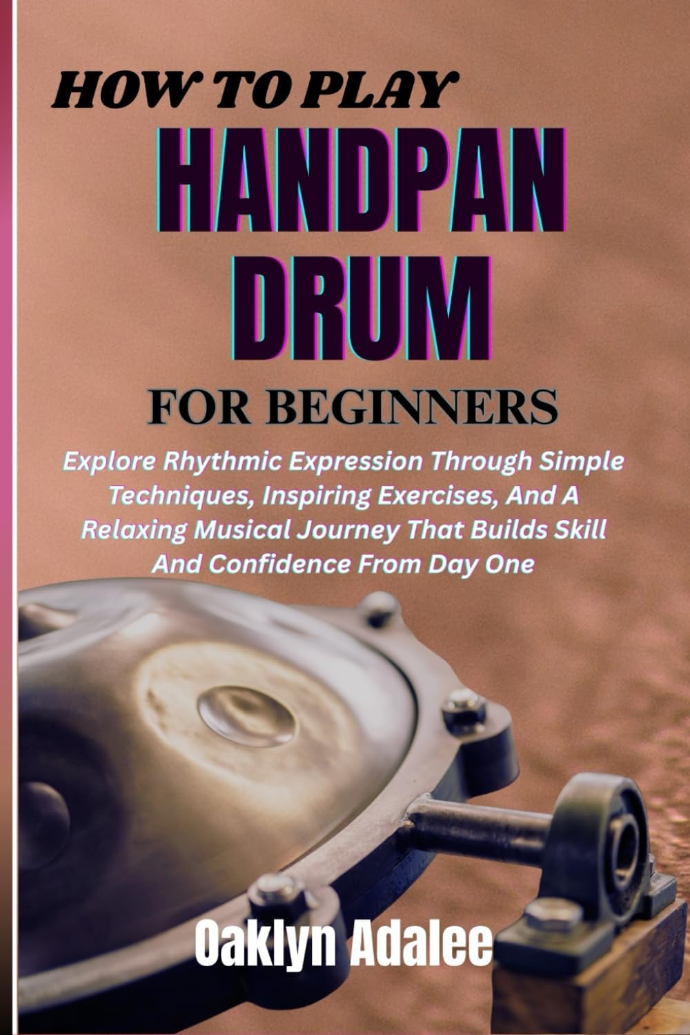 HOW TO PLAY HANDPAN DRUM FOR BEGINNERS: Explore Rhythmic Expression Through Simple Techniques, Inspiring Exercises, And A Relaxing Musical Journey That Builds Skill And Confidence From Day One
