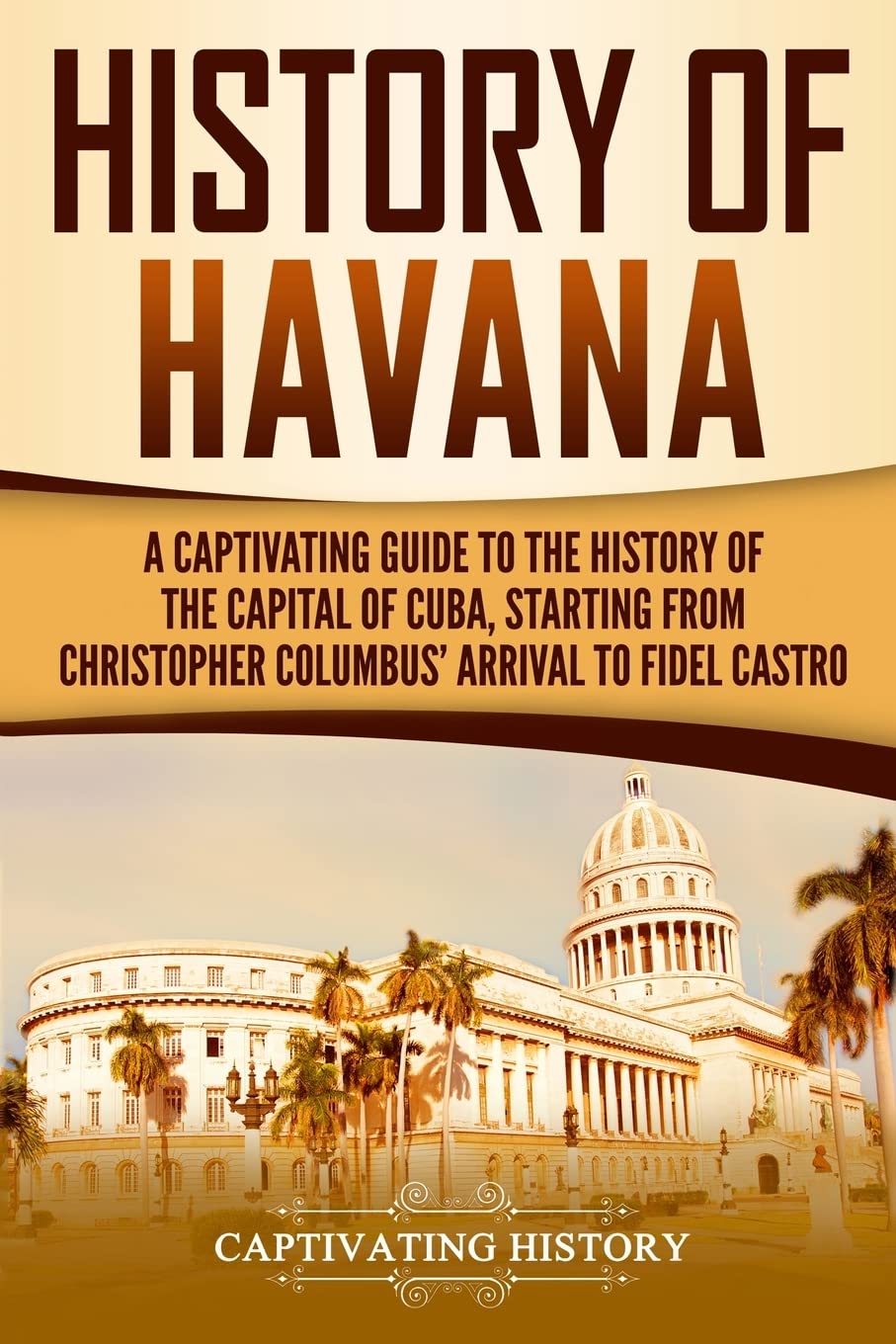 History of Havana: A Captivating Guide to the History of the Capital of Cuba, Starting from Christopher Columbus' Arrival to Fidel Castro (Exploring Cuba’s Past)