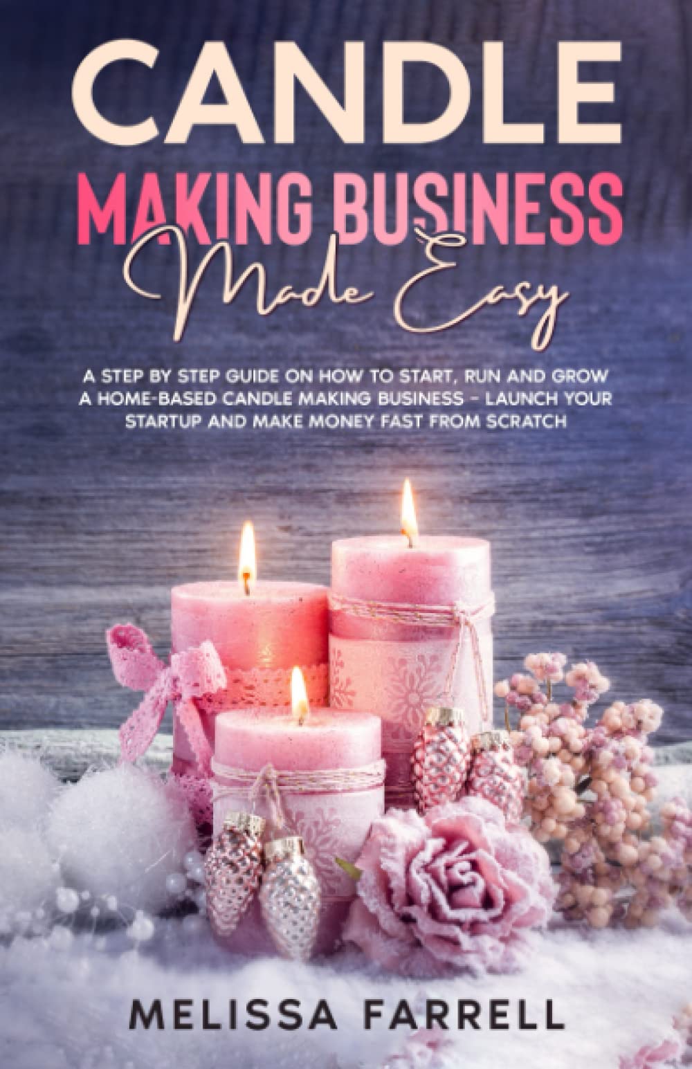 CANDLE MAKING BUSINESS MADE EASY: A Step by Step Guide on How to Start, Run and Grow a Home-Based Candle Making Business - Launch Your Startup and Make Money Fast From Scratch