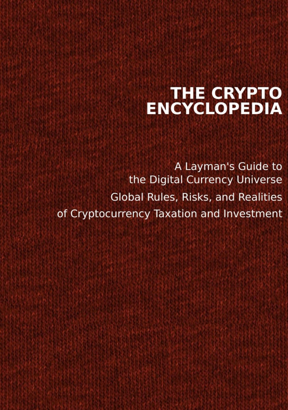 THE CRYPTO ENCYCLOPEDIA: A Layman's Guide to the Digital Currency Universe Global Rules, Risks, and Realities of Cryptocurrency Taxation and Investment