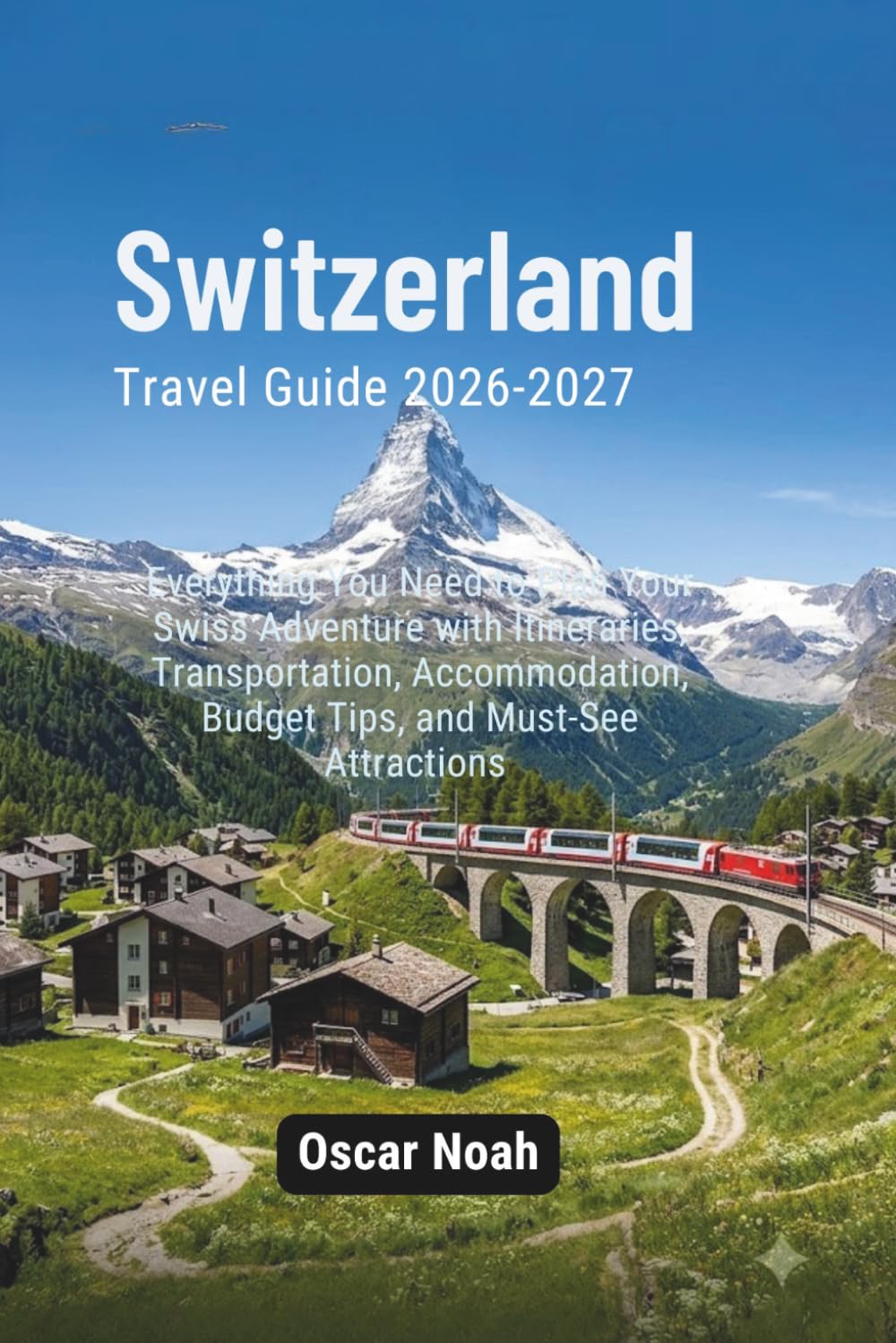 Switzerland Travel Guide 2026-2027: Everything You Need to Plan Your Swiss Adventure with Itineraries, Transportation, Accommodation, Budget Tips, and Must-See Attractions