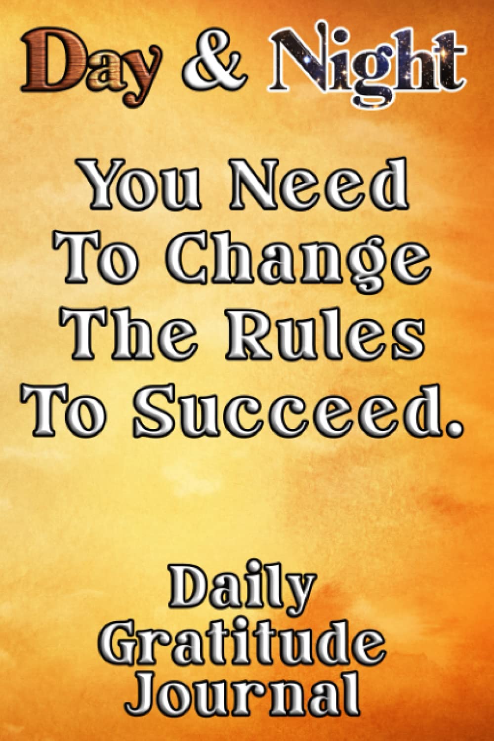 Day & Night You Need To Change The Rules To Succeed Daily Gratitude Journal: Lined Daily Gratitude Notebook Journal for Women, Men, Teens, Kids, to write in empowering, energizing Affirmations.