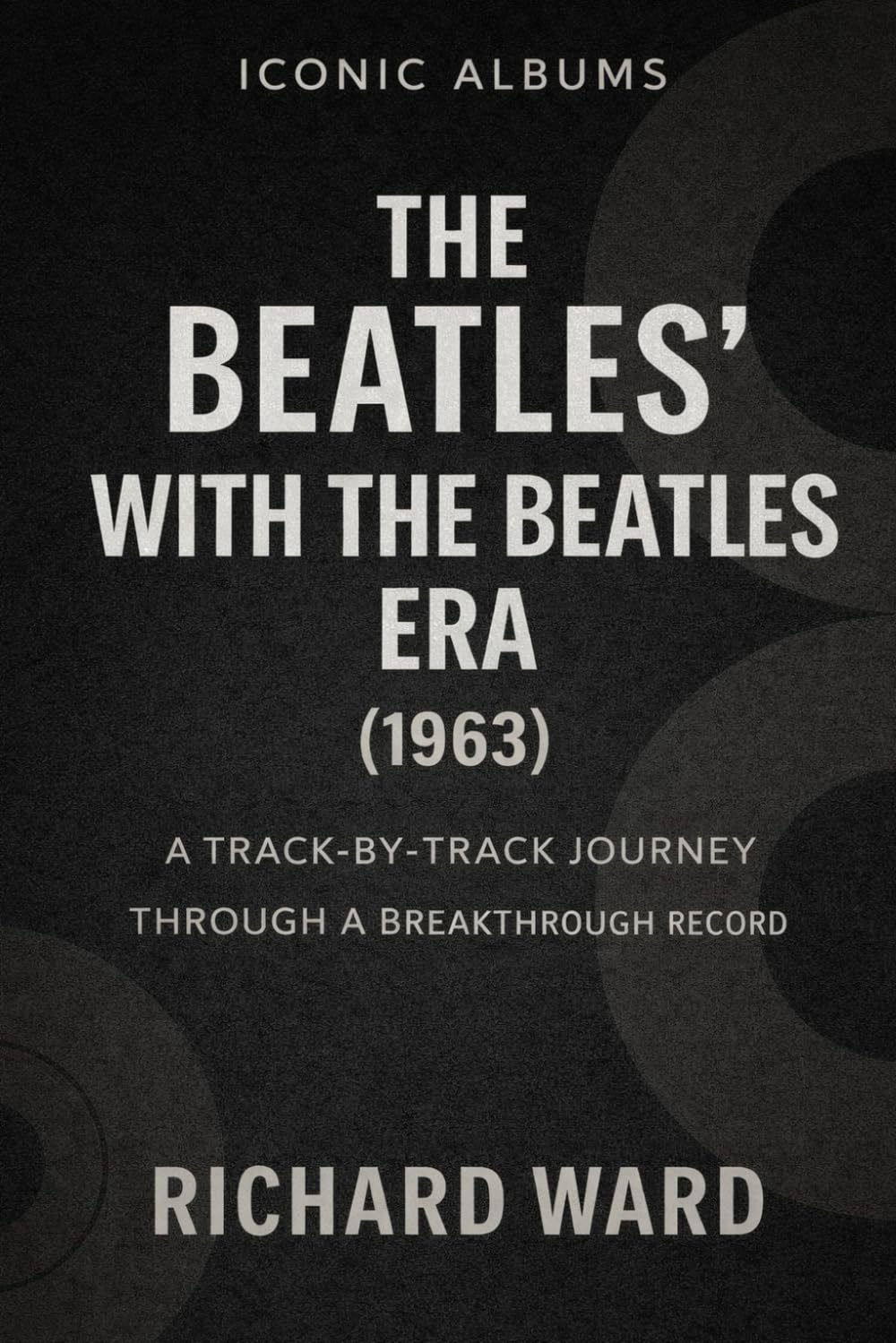 Iconic Albums The Beatles With The Beatles Era (1963): A Track-by-Track Journey Through a Breakthrough Record: 2 (Iconic Albums - The Beatles Collection)