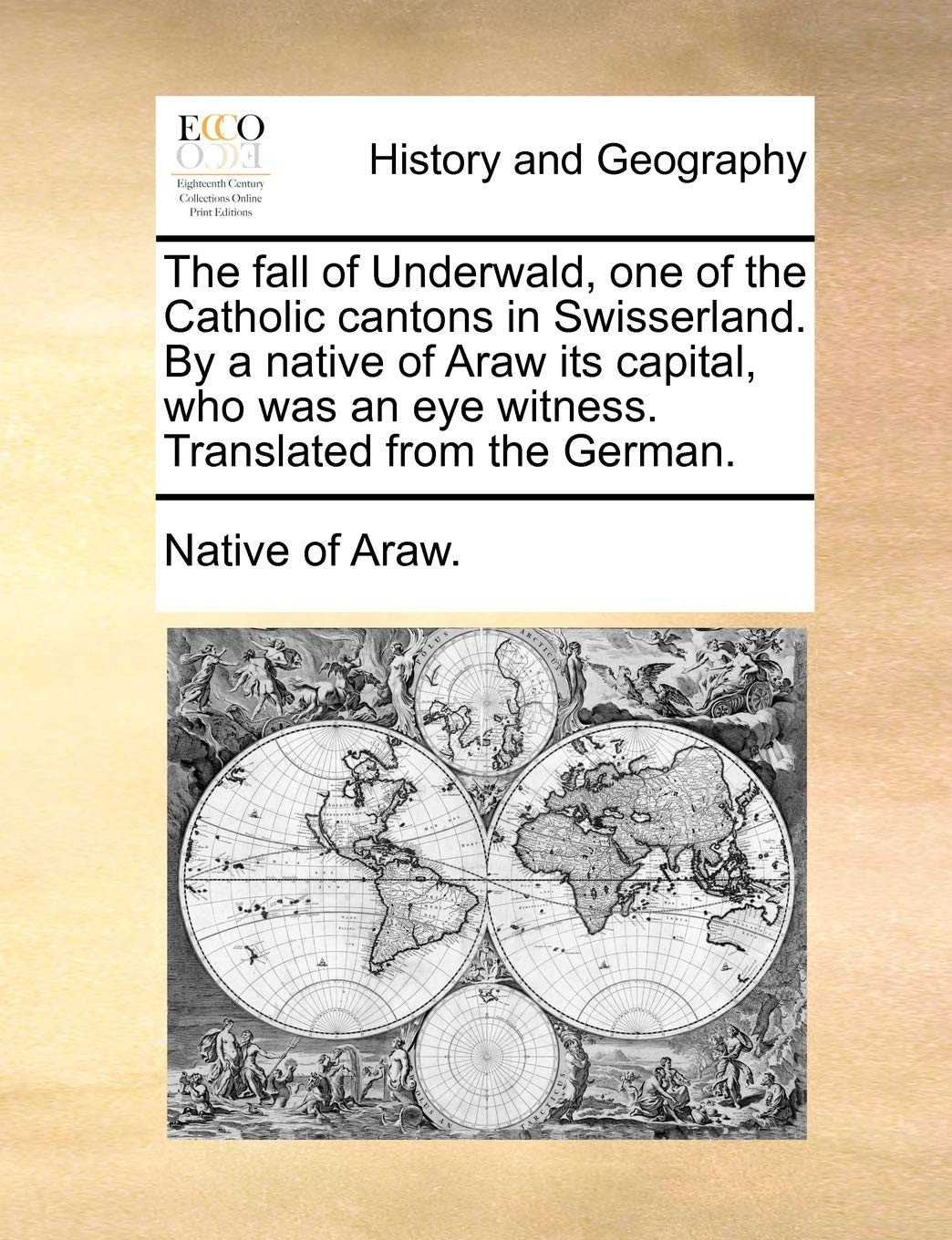 The Fall of Underwald, One of the Catholic Cantons in Swisserland. by a Native of Araw Its Capital, Who Was an Eye Witness. Translated from the German.