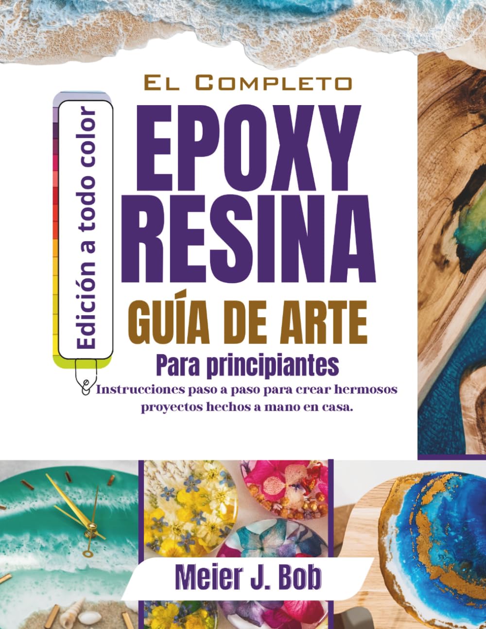 GUÍA COMPLETA DE ARTE CON RESINA EPÓXICA PARA PRINCIPIANTES: Instrucciones paso a paso para crear hermosos proyectos hechos a mano en casa.
