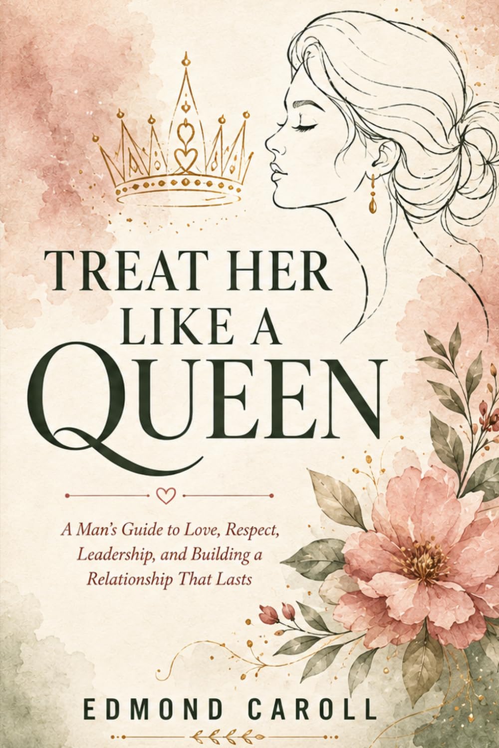 Treat Her Like a Queen: A Man’s Guide to Love, Respect, Leadership, and Building a Relationship That Lasts