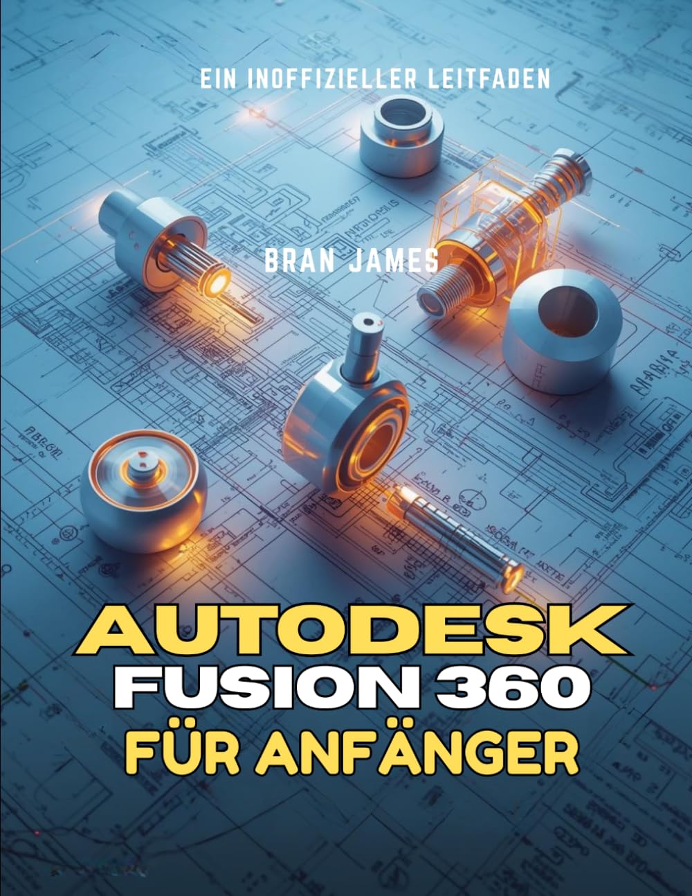 AUTODESK FUSION 360 FÜR ANFÄNGER: Ein inoffizieller Leitfaden zum Meistern von Skizzieren, Volumenmodellierung, Baugruppen und Produktdesign