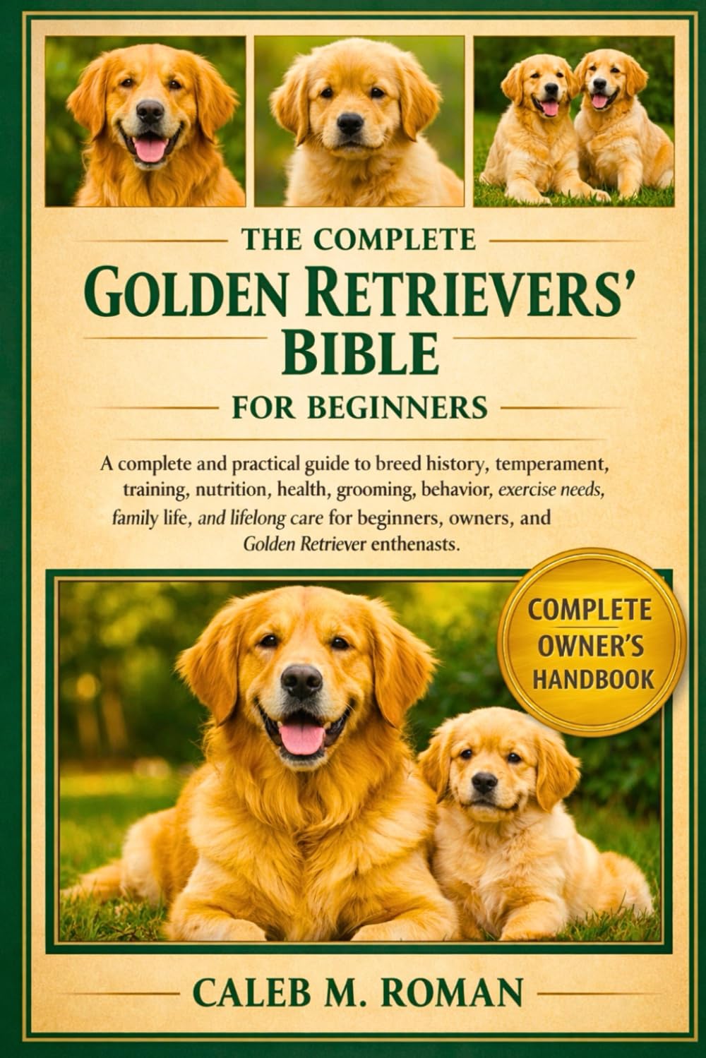 THE COMPLETE GOLDEN RETRIEVERS’ BIBLE FOR BEGINNERS: A Complete and Practical Guide to Breed History, Temperament, Training, Nutrition, Health.....Beginners, Owners, and Golden Retriever Enthusiasts