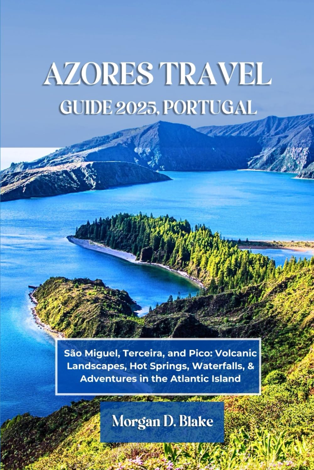 AZORES TRAVEL GUIDE 2025, PORTUGAL: São Miguel, Terceira, and Pico: Volcanic Landscapes, Hot Springs, Waterfalls, & Adventures in the Atlantic Island