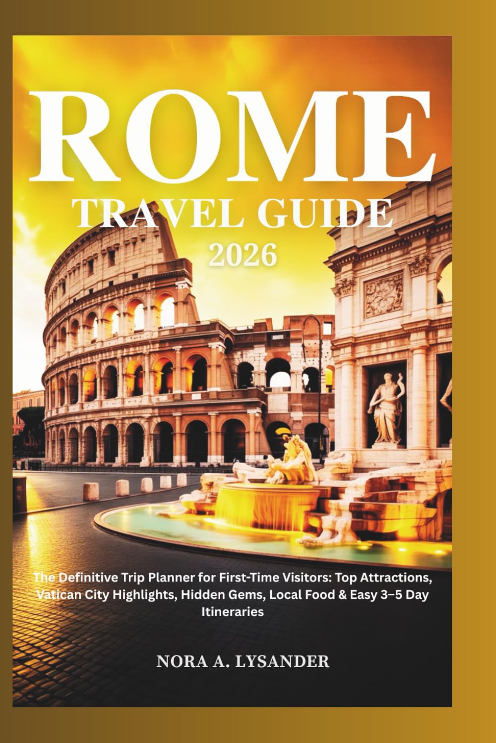 ROME TRAVEL GUIDE 2026: The Definitive Trip Planner for First-Time Visitors: Top Attractions, Vatican City Highlights, Hidden Gems, Local Food & Easy 3–5 Day Itineraries