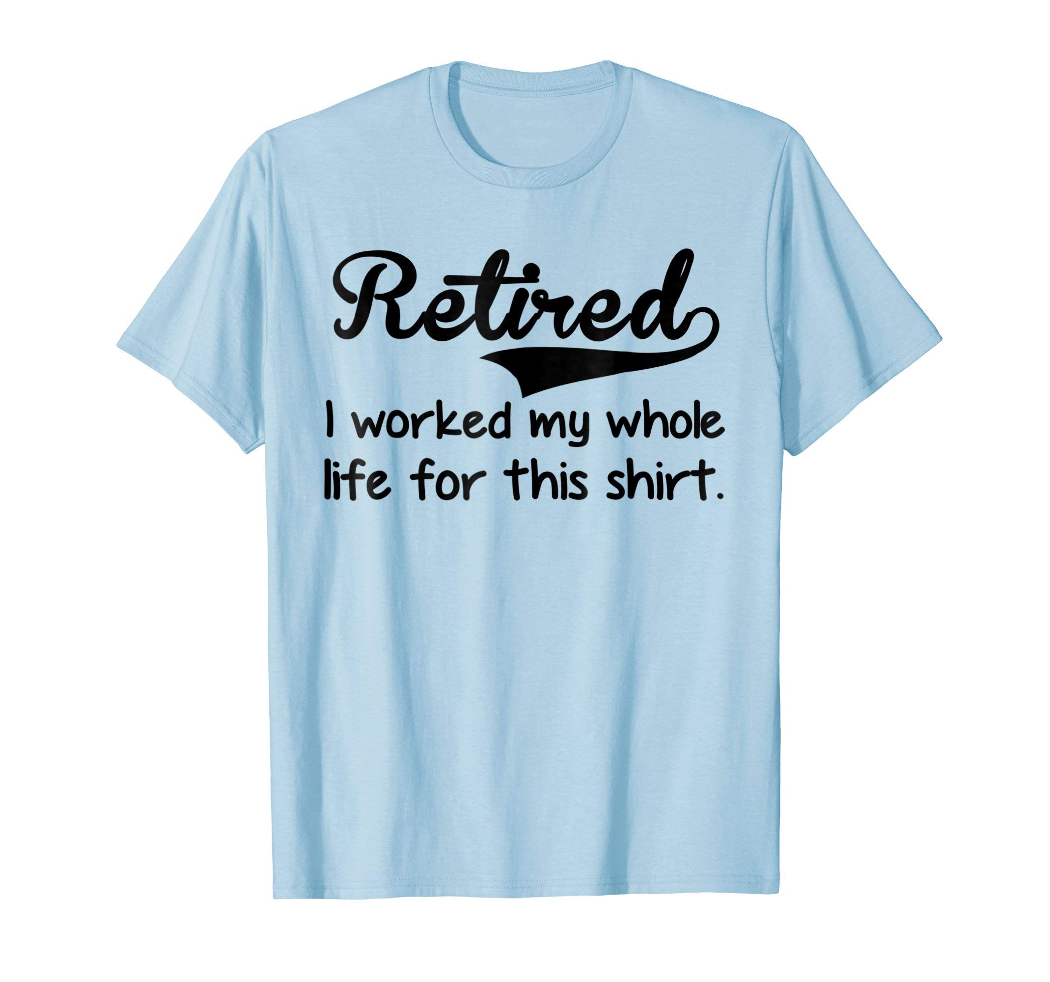 Retired I Worked My Whole Life For This Shirt T-Shirt