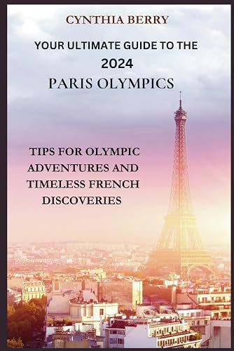 Your Ultimate Guide to the 2024 Paris Olympics: Tips for Olympic Adventures and Timeless French Discoveries