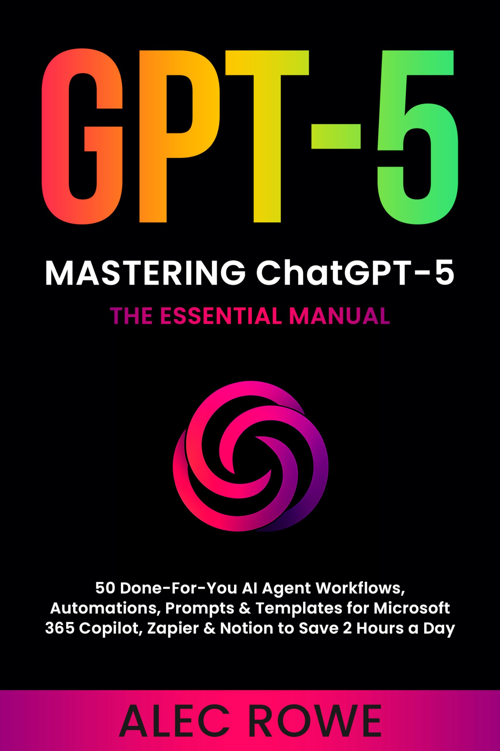 Mastering ChatGPT-5: The Essential Manual — 50 Done‑For‑You AI Agent Workflows, Automations, Prompts & Templates for Microsoft 365 Copilot, Zapier & Notion ... a Day (GPT-5) (ChatGPT-5 Mastery Book 1)
