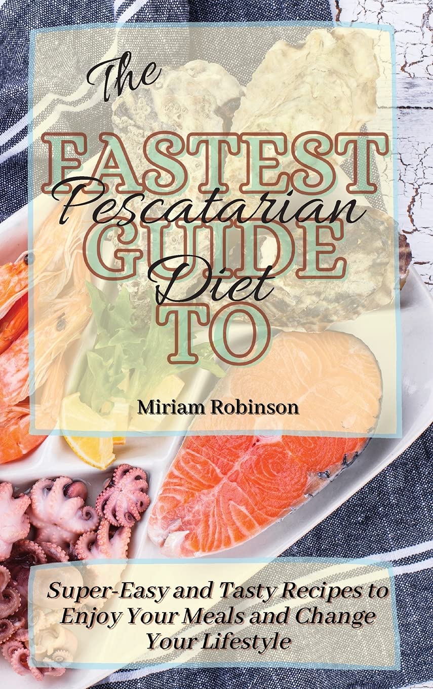 The Fastest Guide to Pescatarian Diet: Super-Easy and Tasty Recipes to Enjoy Your Meals and Change Your Lifestyle
